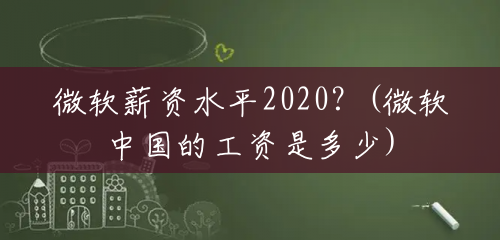 微软薪资水平2020?(微软中国的工资是多少) 微软薪资水平2020?(微软中国的工资是多少)