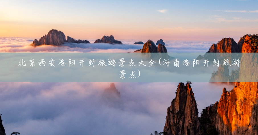 北京西安洛阳开封旅游景点大全(河南洛阳开封旅游景点) 北京西安洛阳开封旅游景点大全(河南洛阳开封旅游景点)