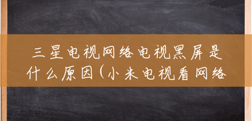 三星电视网络电视黑屏是什么原因(小米电视看网络电视黑屏是什么原因) 三星电视网络电视黑屏是什么原因(小米电视看网络电视黑屏是什么原因)