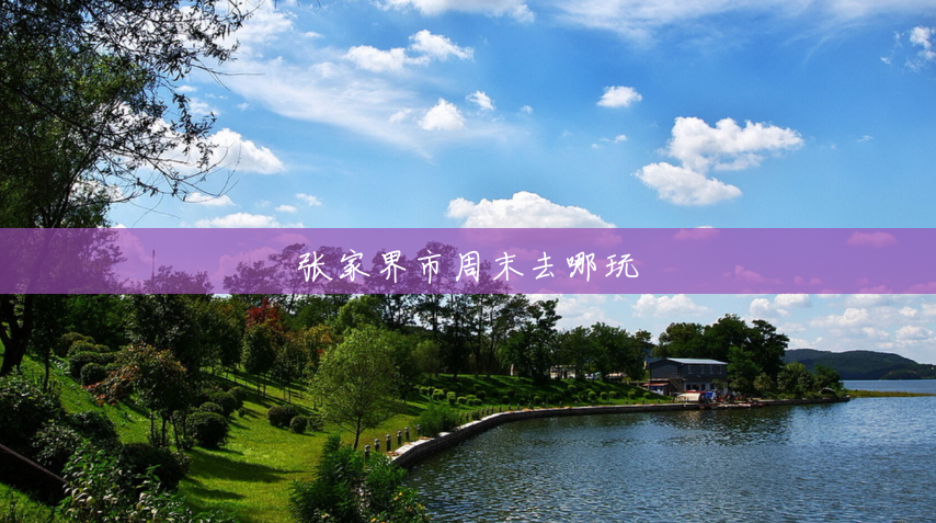 张家界市周末去哪玩 张家界市周末去哪玩