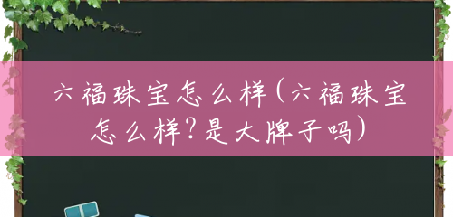 六福珠宝怎么样(六福珠宝怎么样?是大牌子吗) 六福珠宝怎么样(六福珠宝怎么样?是大牌子吗)