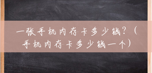 一张手机内存卡多少钱?(手机内存卡多少钱一个) 一张手机内存卡多少钱?(手机内存卡多少钱一个)