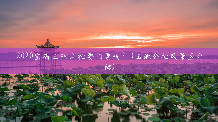 2020宝鸡玉池公社要门票吗?(玉池公社风景区介绍) 2020宝鸡玉池公社要门票吗?(玉池公社风景区介绍)