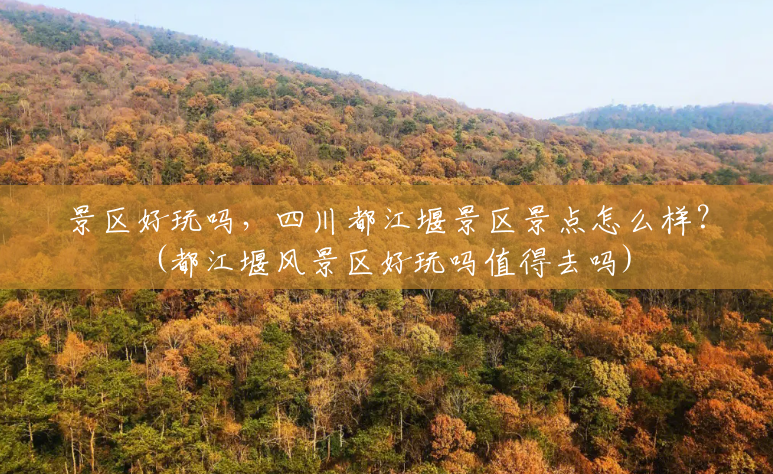 景区好玩吗，四川都江堰景区景点怎么样？(都江堰风景区好玩吗值得去吗)