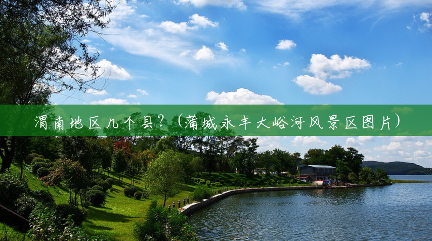 渭南地区几个县?(蒲城永丰大峪河风景区图片) 渭南地区几个县?(蒲城永丰大峪河风景区图片)