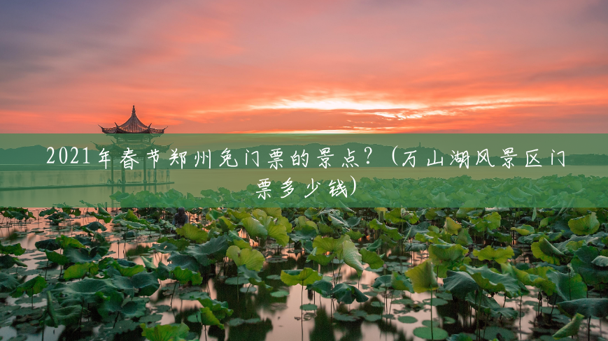 2021年春节郑州免门票的景点?(万山湖风景区门票多少钱) 2021年春节郑州免门票的景点?(万山湖风景区门票多少钱)