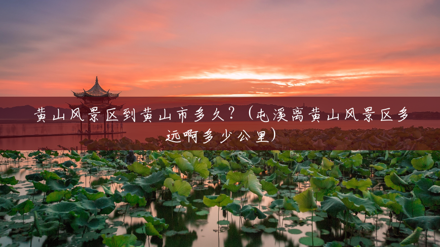 黄山风景区到黄山市多久?(屯溪离黄山风景区多远啊多少公里) 黄山风景区到黄山市多久?(屯溪离黄山风景区多远啊多少公里)