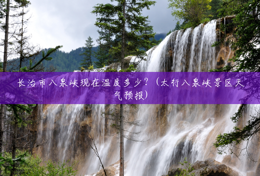 长治市八泉峡现在温度多少？(太行八泉峡景区天气预报)