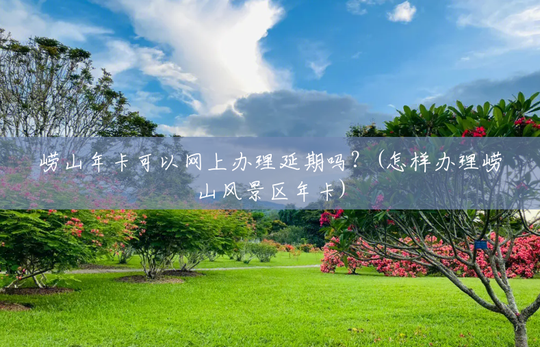 崂山年卡可以网上办理延期吗?(怎样办理崂山风景区年卡) 崂山年卡可以网上办理延期吗?(怎样办理崂山风景区年卡)