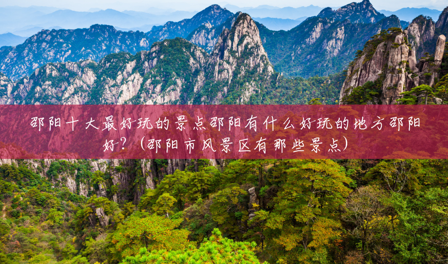 邵阳十大最好玩的景点邵阳有什么好玩的地方邵阳好?(邵阳市风景区有那些景点) 邵阳十大最好玩的景点邵阳有什么好玩的地方邵阳好?(邵阳市风景区有那些景点)
