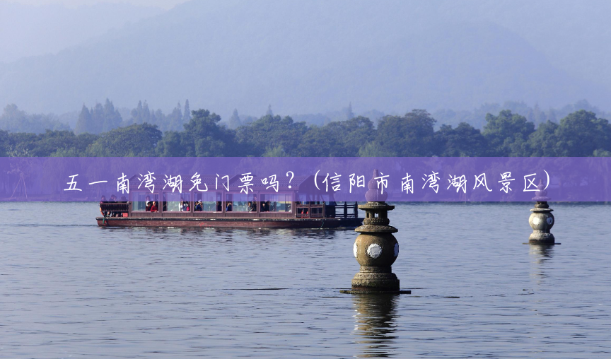 五一南湾湖免门票吗?(信阳市南湾湖风景区) 五一南湾湖免门票吗?(信阳市南湾湖风景区)