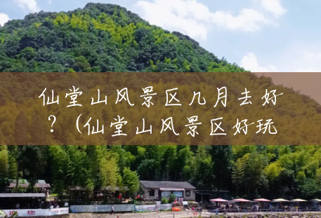 仙堂山风景区几月去好?(仙堂山风景区好玩吗多少钱) 仙堂山风景区几月去好?(仙堂山风景区好玩吗多少钱)