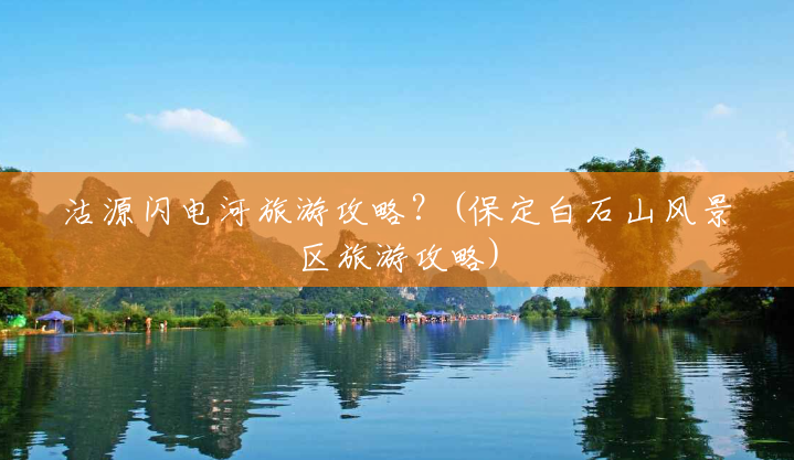 沽源闪电河旅游攻略?(保定白石山风景区旅游攻略) 沽源闪电河旅游攻略?(保定白石山风景区旅游攻略)