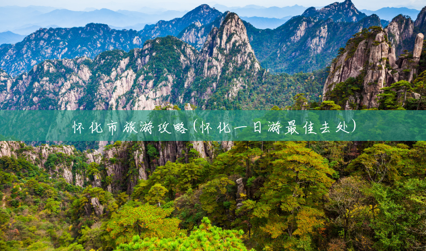怀化市旅游攻略(怀化一日游最佳去处) 怀化市旅游攻略(怀化一日游最佳去处)