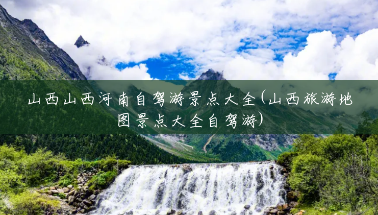 山西山西河南自驾游景点大全(山西旅游地图景点大全自驾游) 山西山西河南自驾游景点大全(山西旅游地图景点大全自驾游)