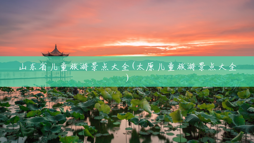 山东省儿童旅游景点大全(太原儿童旅游景点大全) 山东省儿童旅游景点大全(太原儿童旅游景点大全)