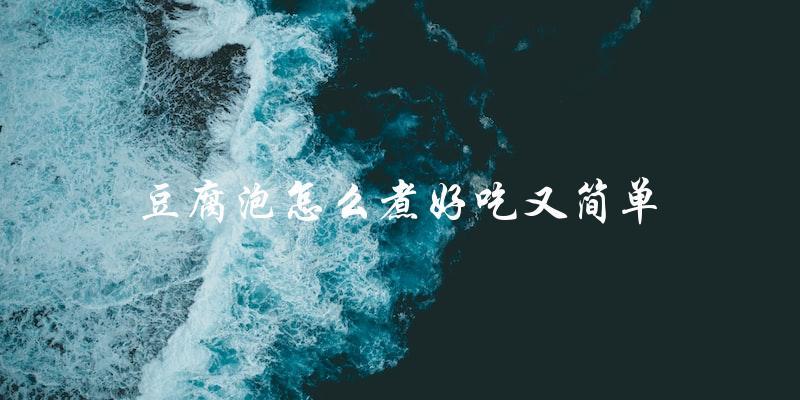 简单易学,美味可口!豆腐泡煮法大揭秘! 简单易学,美味可口!豆腐泡煮法大揭秘!