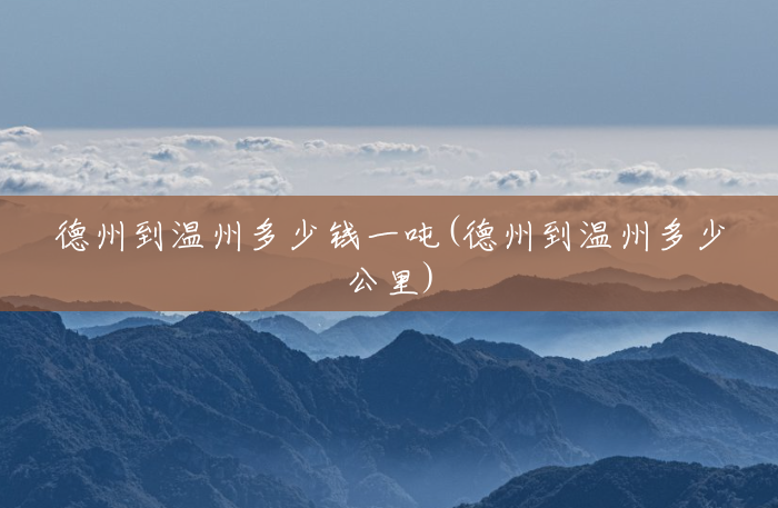 德州到温州多少钱一吨(德州到温州多少公里) 德州到温州多少钱一吨(德州到温州多少公里)