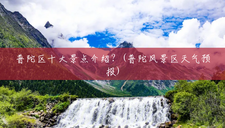 普陀区十大景点介绍?(普陀风景区天气预报) 普陀区十大景点介绍?(普陀风景区天气预报)