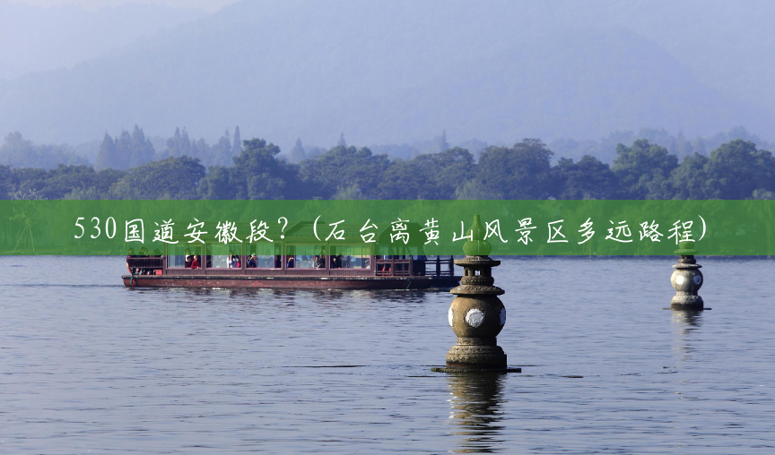 530国道安徽段?(石台离黄山风景区多远路程) 530国道安徽段?(石台离黄山风景区多远路程)