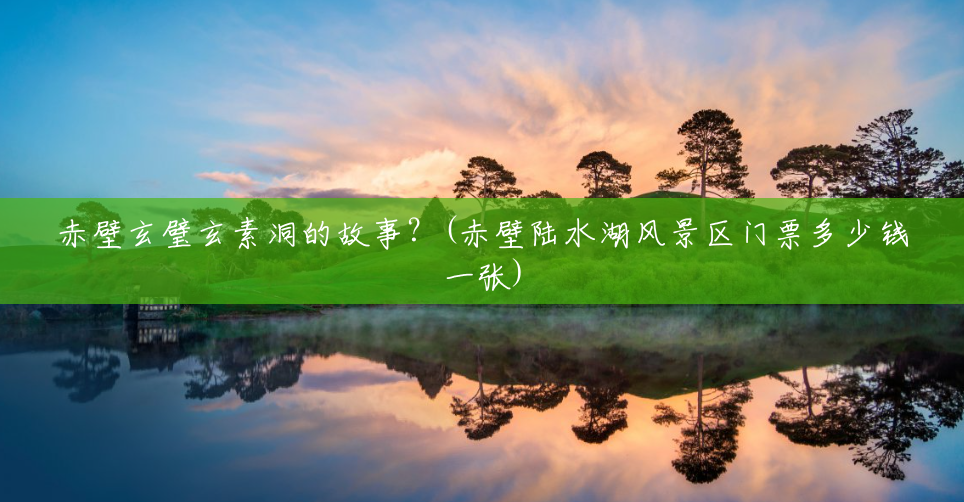 赤壁玄璧玄素洞的故事?(赤壁陆水湖风景区门票多少钱一张) 赤壁玄璧玄素洞的故事?(赤壁陆水湖风景区门票多少钱一张)