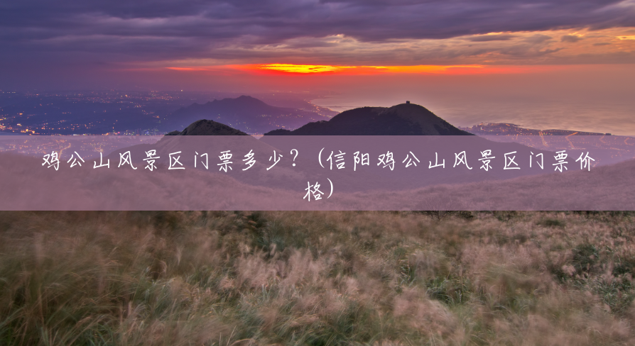 鸡公山风景区门票多少?(信阳鸡公山风景区门票价格) 鸡公山风景区门票多少?(信阳鸡公山风景区门票价格)
