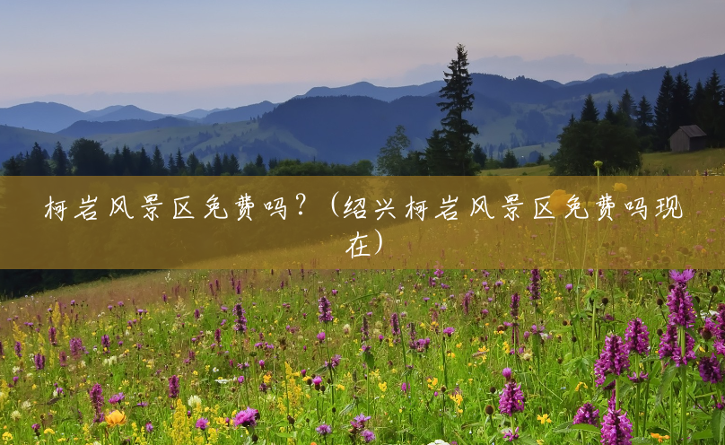 柯岩风景区免费吗?(绍兴柯岩风景区免费吗现在) 柯岩风景区免费吗?(绍兴柯岩风景区免费吗现在)