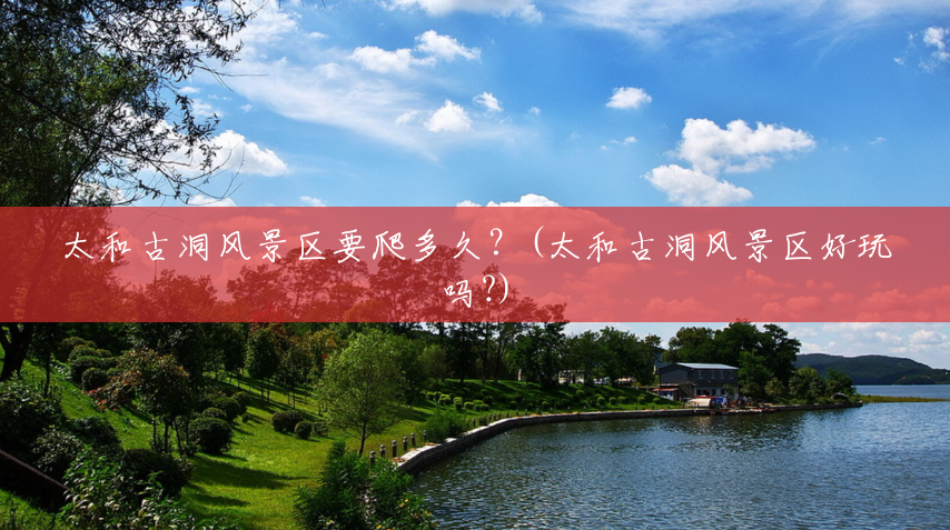 太和古洞风景区要爬多久？(太和古洞风景区好玩吗?)
