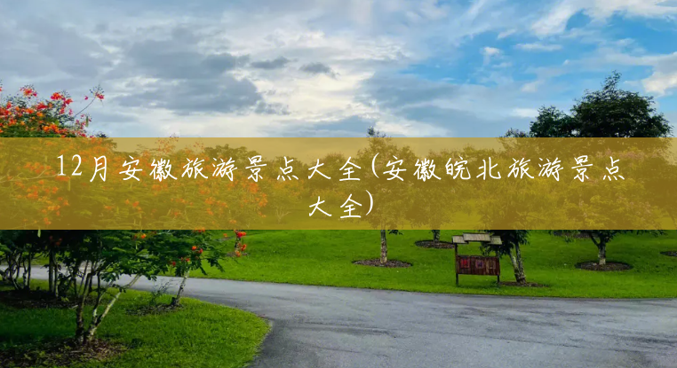 12月安徽旅游景点大全(安徽皖北旅游景点大全) 12月安徽旅游景点大全(安徽皖北旅游景点大全)