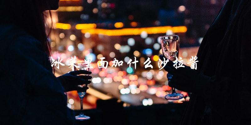 冰菜沙拉该加什么沙拉酱? 冰菜沙拉该加什么沙拉酱?