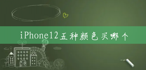iPhone12五种颜色买哪个 iPhone12五种颜色买哪个