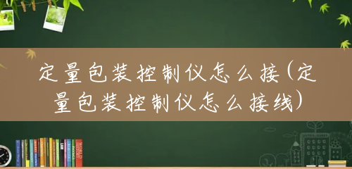 定量包装控制仪怎么接(定量包装控制仪怎么接线) 定量包装控制仪怎么接(定量包装控制仪怎么接线)