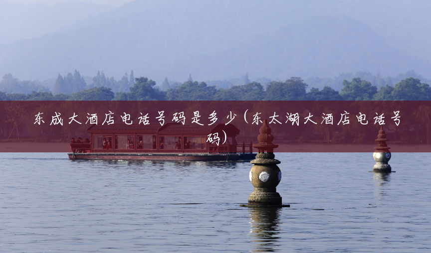 东成大酒店电话号码是多少(东太湖大酒店电话号码)