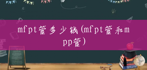 mfpt管多少钱(mfpt管和mpp管) mfpt管多少钱(mfpt管和mpp管)