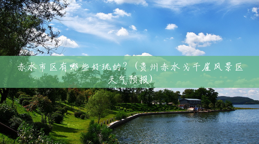 赤水市区有哪些好玩的?(贵州赤水戈千崖风景区天气预报) 赤水市区有哪些好玩的?(贵州赤水戈千崖风景区天气预报)