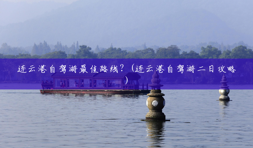 连云港自驾游最佳路线?(连云港自驾游二日攻略) 连云港自驾游最佳路线?(连云港自驾游二日攻略)