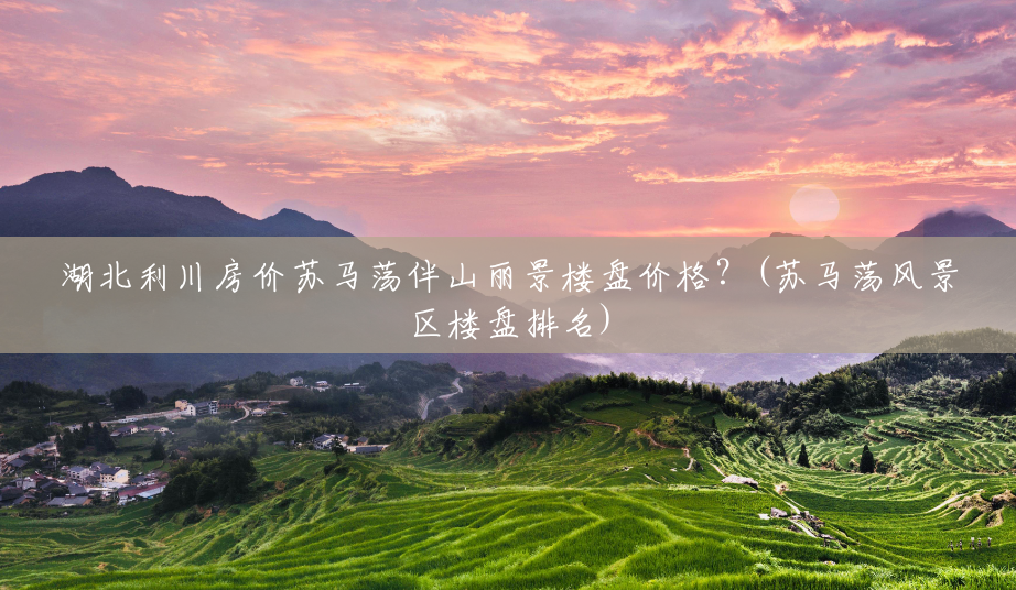 湖北利川房价苏马荡伴山丽景楼盘价格？(苏马荡风景区楼盘排名)