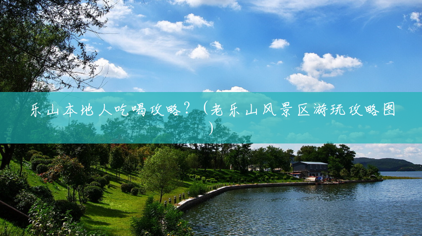 乐山本地人吃喝攻略?(老乐山风景区游玩攻略图) 乐山本地人吃喝攻略?(老乐山风景区游玩攻略图)