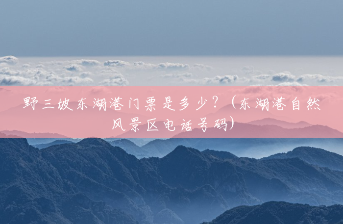 野三坡东湖港门票是多少?(东湖港自然风景区电话号码) 野三坡东湖港门票是多少?(东湖港自然风景区电话号码)