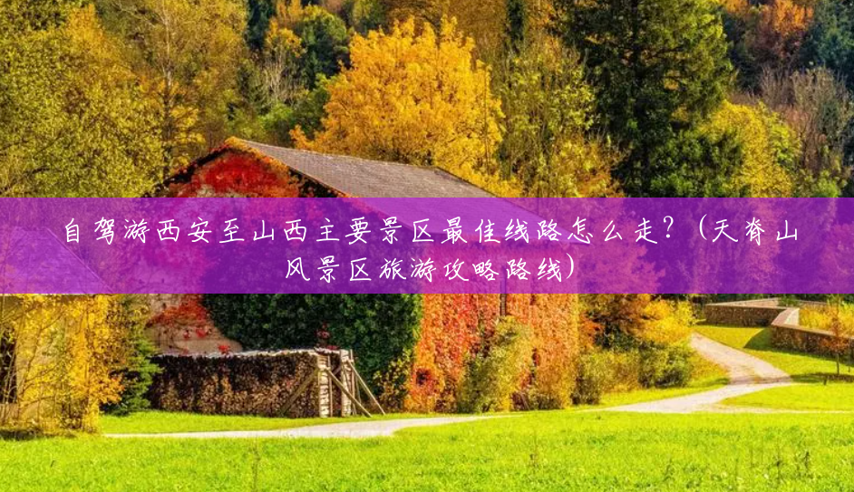自驾游西安至山西主要景区最佳线路怎么走?(天脊山风景区旅游攻略路线) 自驾游西安至山西主要景区最佳线路怎么走?(天脊山风景区旅游攻略路线)