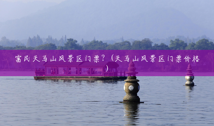 富民天马山风景区门票?(天马山风景区门票价格) 富民天马山风景区门票?(天马山风景区门票价格)