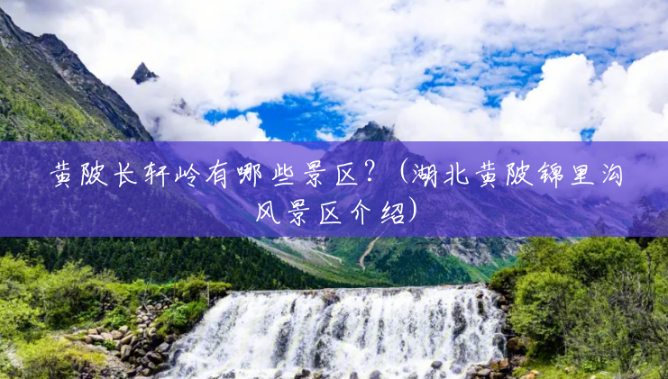 黄陂长轩岭有哪些景区?(湖北黄陂锦里沟风景区介绍) 黄陂长轩岭有哪些景区?(湖北黄陂锦里沟风景区介绍)