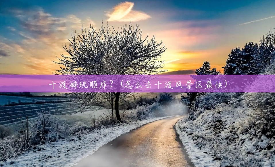 十渡游玩顺序?(怎么去十渡风景区最快) 十渡游玩顺序?(怎么去十渡风景区最快)