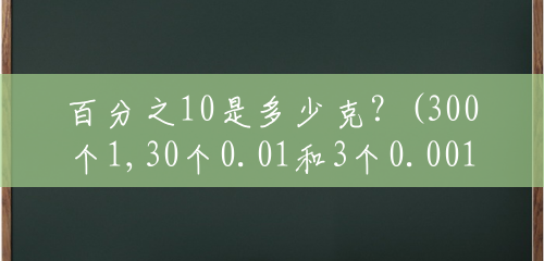 百分之10是多少克?(300个1,30个0.01和3个0.001组成的小数是) 百分之10是多少克?(300个1,30个0.01和3个0.001组成的小数是)