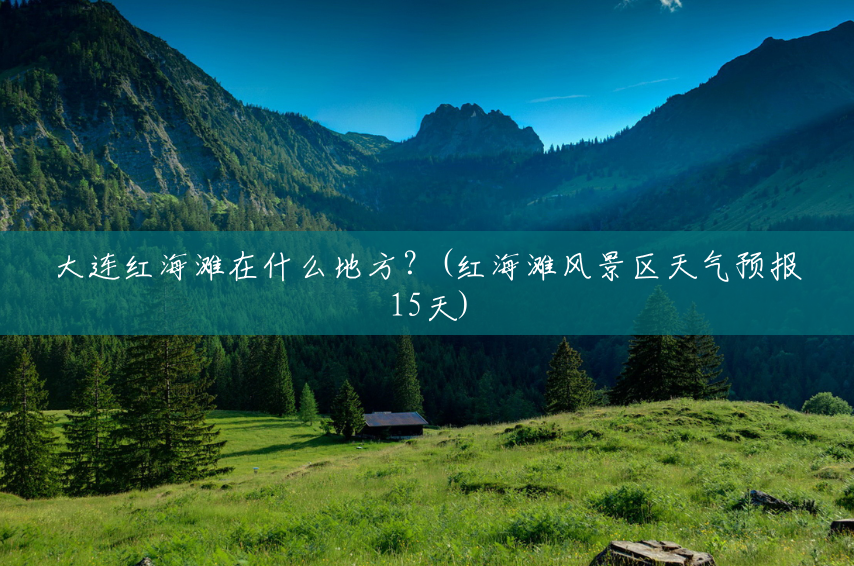 大连红海滩在什么地方?(红海滩风景区天气预报15天) 大连红海滩在什么地方?(红海滩风景区天气预报15天)