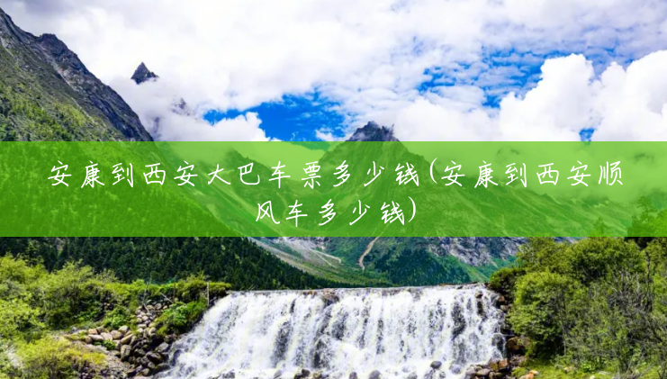 安康到西安大巴车票多少钱(安康到西安顺风车多少钱) 安康到西安大巴车票多少钱(安康到西安顺风车多少钱)
