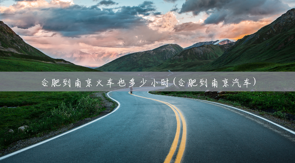 合肥到南京火车也多少小时(合肥到南京汽车) 合肥到南京火车也多少小时(合肥到南京汽车)