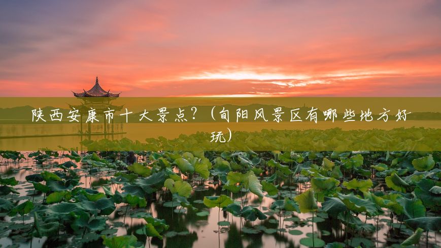 陕西安康市十大景点?(旬阳风景区有哪些地方好玩) 陕西安康市十大景点?(旬阳风景区有哪些地方好玩)