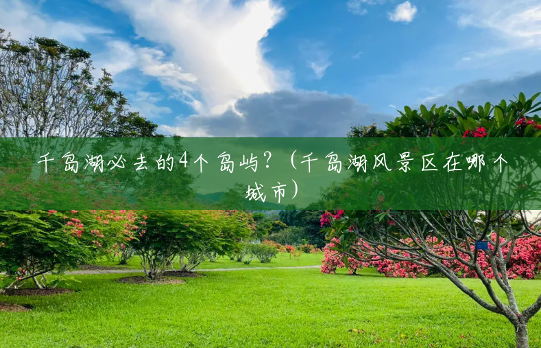 千岛湖必去的4个岛屿?(千岛湖风景区在哪个城市) 千岛湖必去的4个岛屿?(千岛湖风景区在哪个城市)