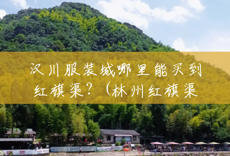 汉川服装城哪里能买到红旗渠?(林州红旗渠风景区电话多少) 汉川服装城哪里能买到红旗渠?(林州红旗渠风景区电话多少)